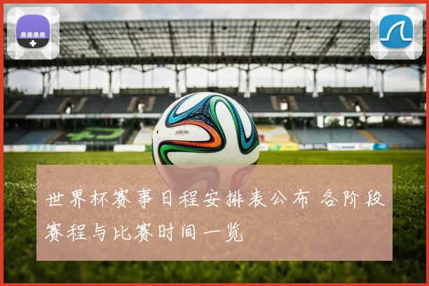 世界杯赛事日程安排表公布 各阶段赛程与比赛时间一览