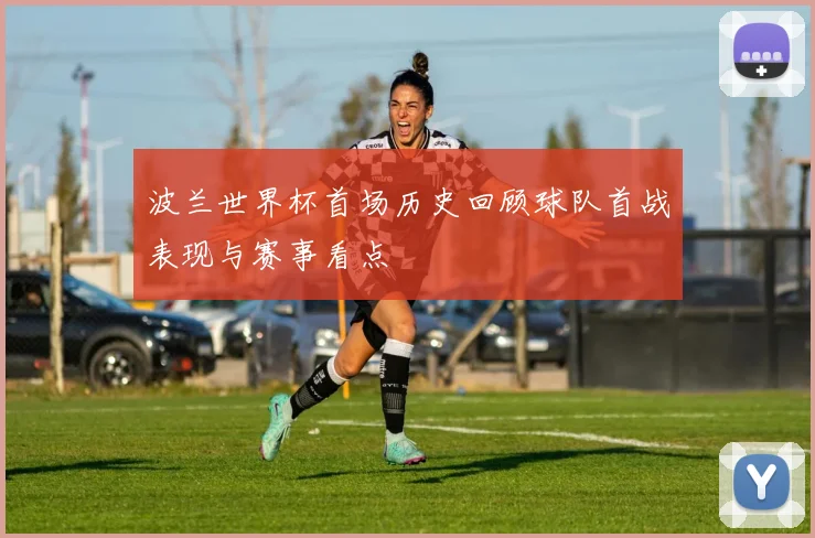 波兰世界杯首场历史回顾球队首战表现与赛事看点