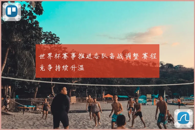 世界杯赛事推进各队备战调整 赛程竞争持续升温