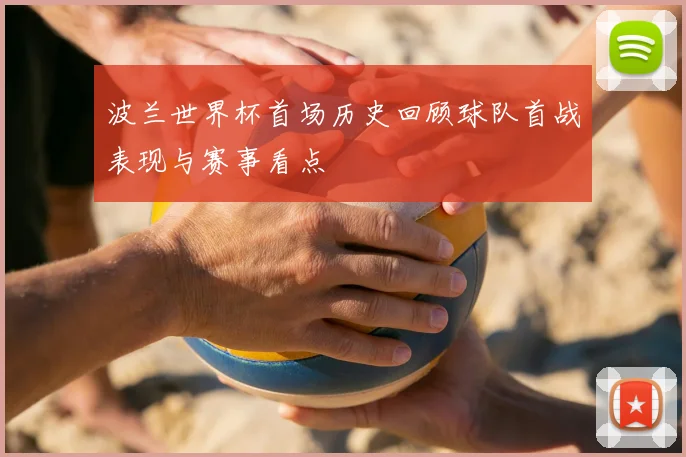 波兰世界杯首场历史回顾球队首战表现与赛事看点