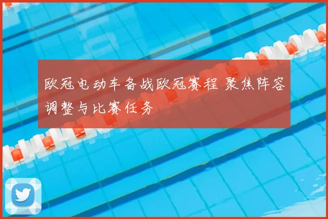 欧冠电动车备战欧冠赛程 聚焦阵容调整与比赛任务