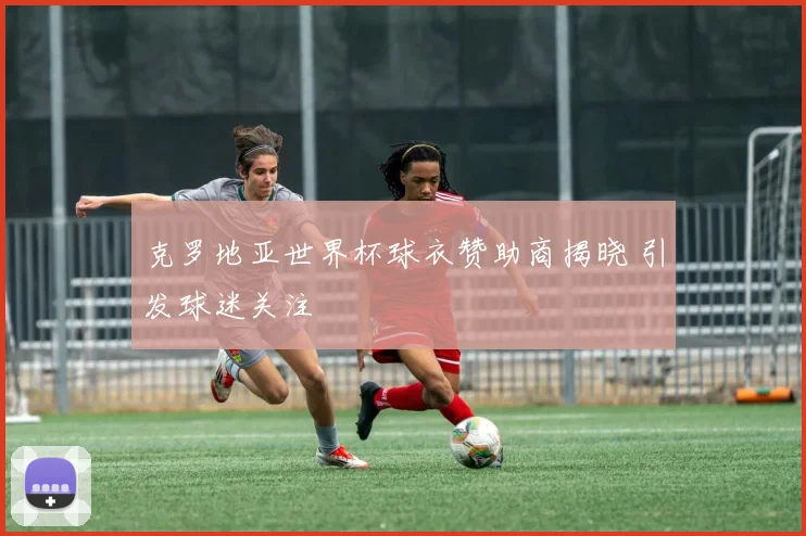 克罗地亚世界杯球衣赞助商揭晓 引发球迷关注
