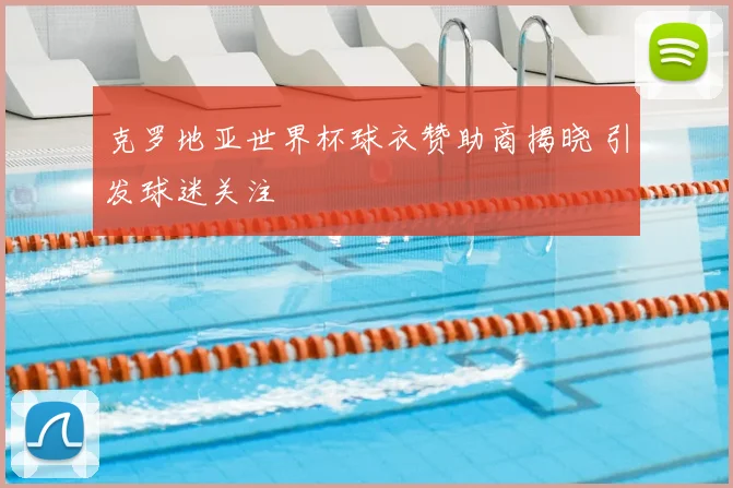 克罗地亚世界杯球衣赞助商揭晓 引发球迷关注