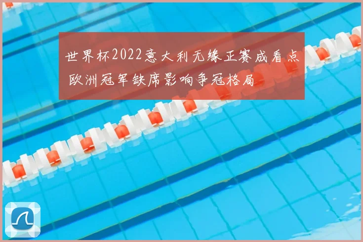 世界杯2022意大利无缘正赛成看点 欧洲冠军缺席影响争冠格局