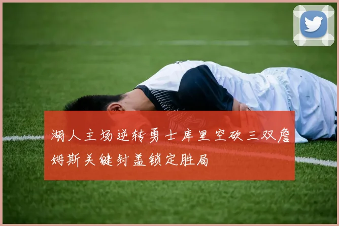 湖人主场逆转勇士库里空砍三双詹姆斯关键封盖锁定胜局