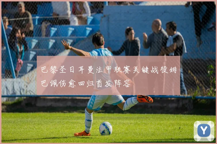巴黎圣日耳曼法甲联赛关键战役姆巴佩伤愈回归首发阵容