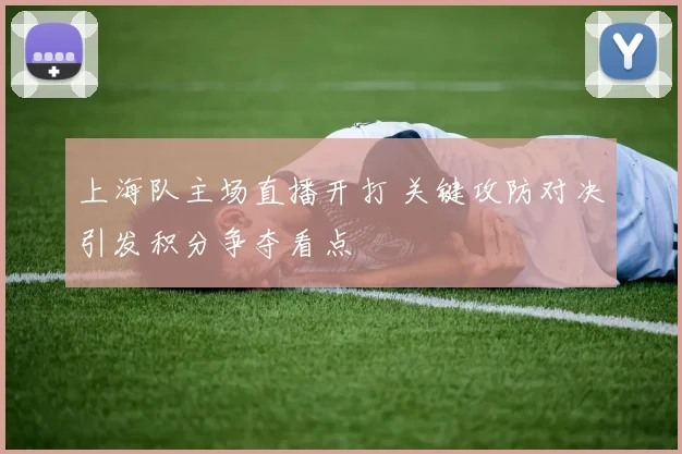 上海队主场直播开打 关键攻防对决引发积分争夺看点