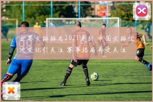 世界女排排名2021更新 中国女排位次变化引关注 赛事格局再受关注