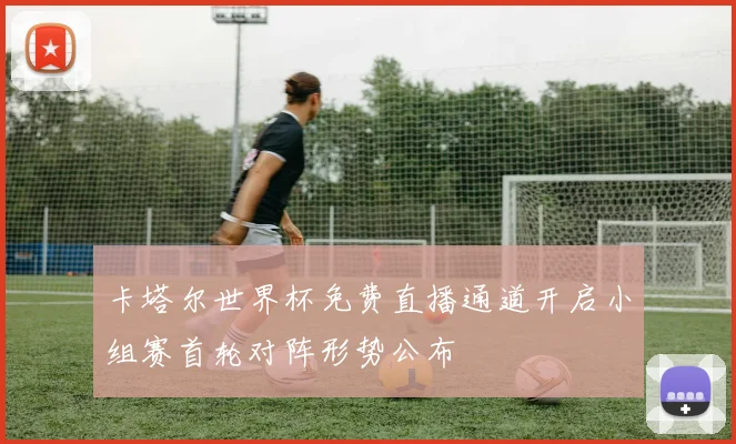 卡塔尔世界杯免费直播通道开启小组赛首轮对阵形势公布