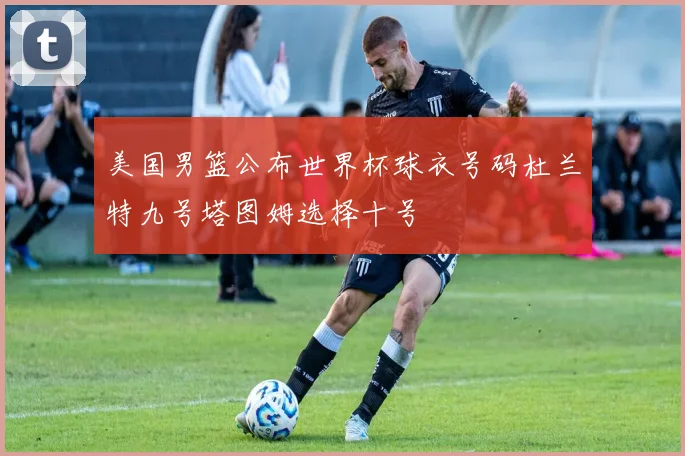 美国男篮公布世界杯球衣号码杜兰特九号塔图姆选择十号