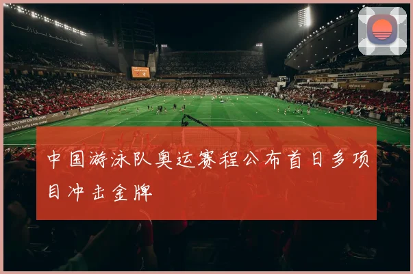 中国游泳队奥运赛程公布首日多项目冲击金牌