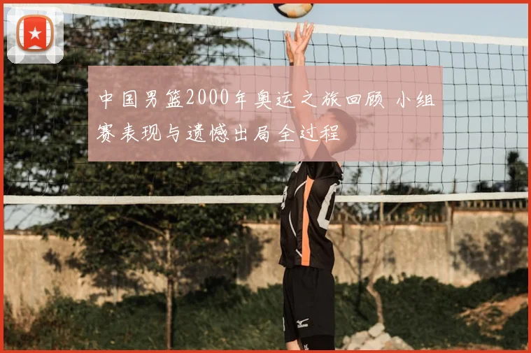 中国男篮2000年奥运之旅回顾 小组赛表现与遗憾出局全过程
