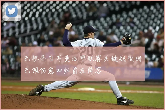 巴黎圣日耳曼法甲联赛关键战役姆巴佩伤愈回归首发阵容