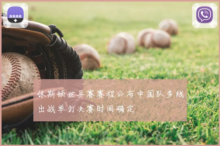 休斯顿世乒赛赛程公布中国队多线出战单打决赛时间确定