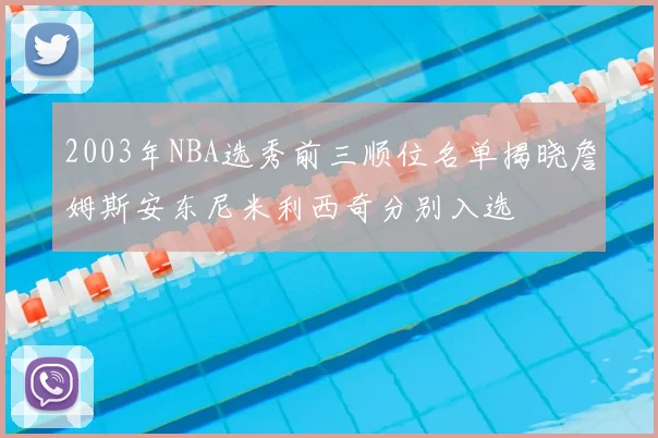 2003年NBA选秀前三顺位名单揭晓詹姆斯安东尼米利西奇分别入选