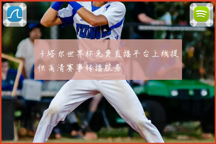 卡塔尔世界杯免费直播平台上线提供高清赛事转播服务