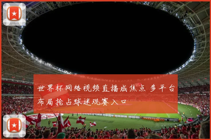 世界杯网络视频直播成焦点 多平台布局抢占球迷观赛入口