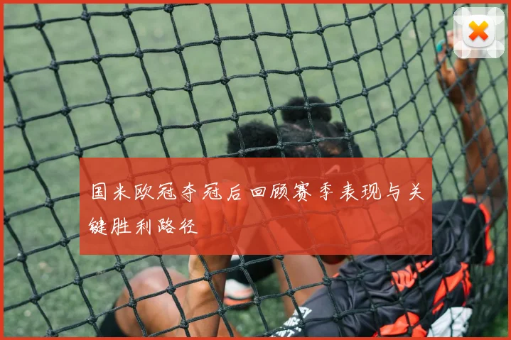 国米欧冠夺冠后回顾赛季表现与关键胜利路径