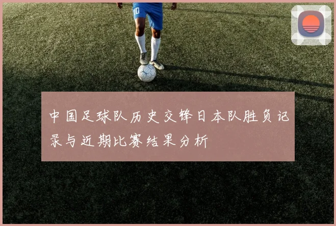 中国足球队历史交锋日本队胜负记录与近期比赛结果分析
