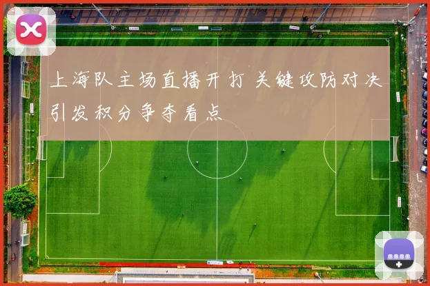 上海队主场直播开打 关键攻防对决引发积分争夺看点