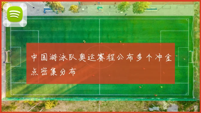 中国游泳队奥运赛程公布多个冲金点密集分布