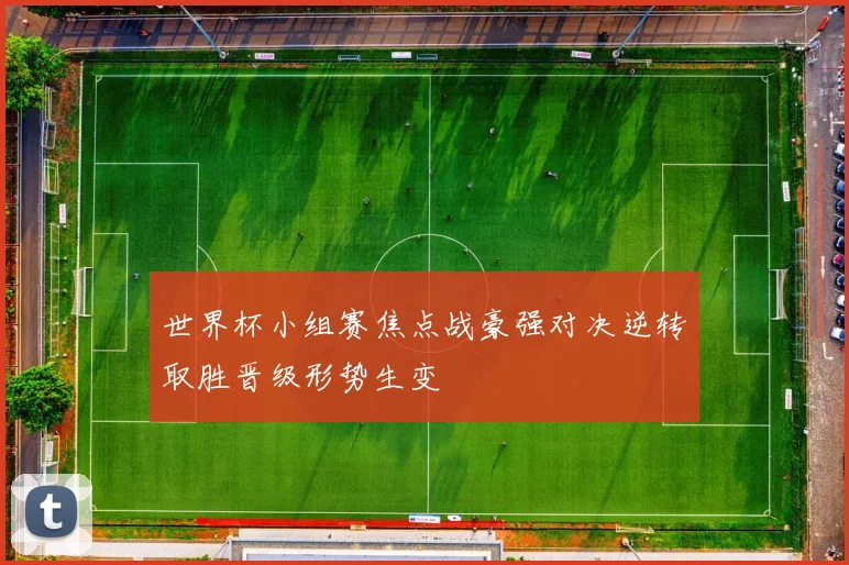 世界杯小组赛焦点战豪强对决逆转取胜晋级形势生变