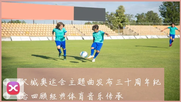 汉城奥运会主题曲发布三十周年纪念回顾经典体育音乐传承