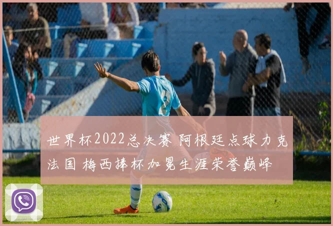 世界杯2022总决赛 阿根廷点球力克法国 梅西捧杯加冕生涯荣誉巅峰