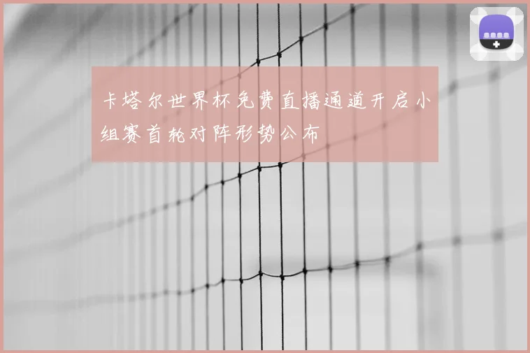卡塔尔世界杯免费直播通道开启小组赛首轮对阵形势公布