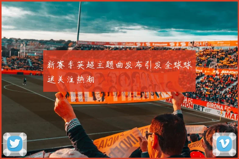 新赛季英超主题曲发布引发全球球迷关注热潮