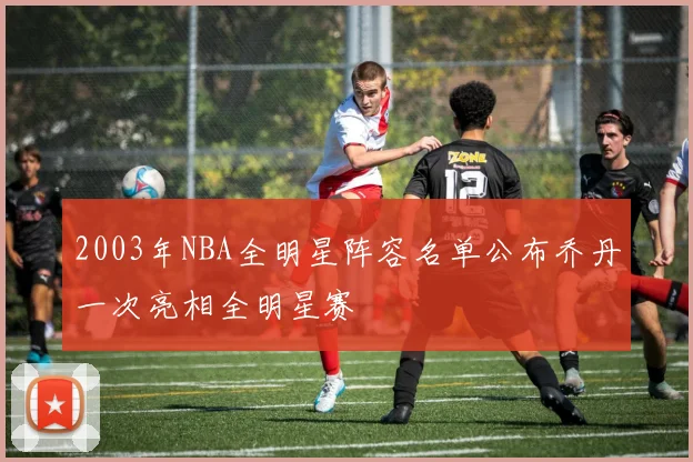 2003年NBA全明星阵容名单公布乔丹一次亮相全明星赛