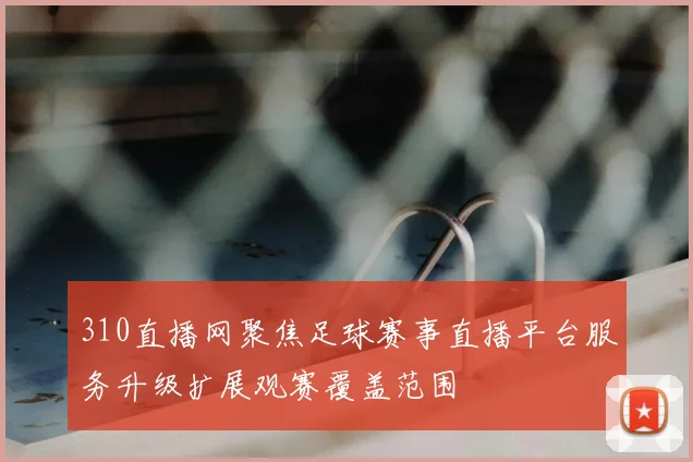 310直播网聚焦足球赛事直播平台服务升级扩展观赛覆盖范围