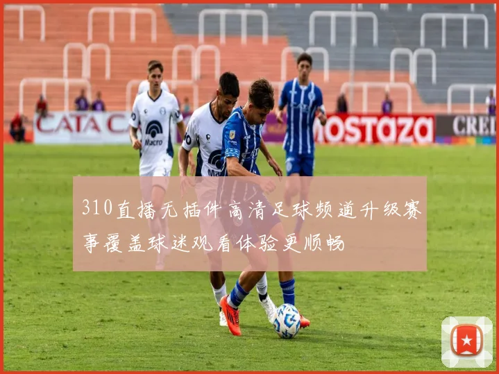 310直播无插件高清足球频道升级赛事覆盖球迷观看体验更顺畅