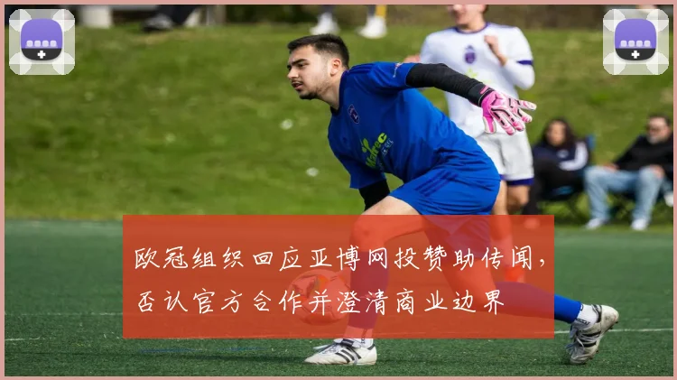 欧冠组织回应亚博网投赞助传闻，否认官方合作并澄清商业边界