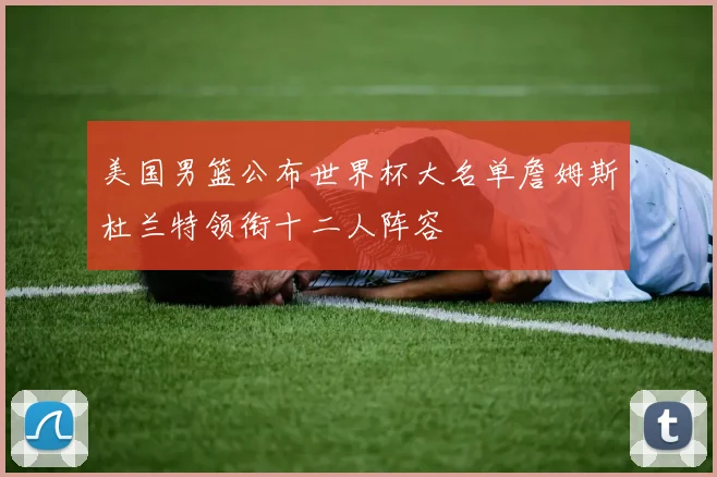 美国男篮公布世界杯大名单詹姆斯杜兰特领衔十二人阵容