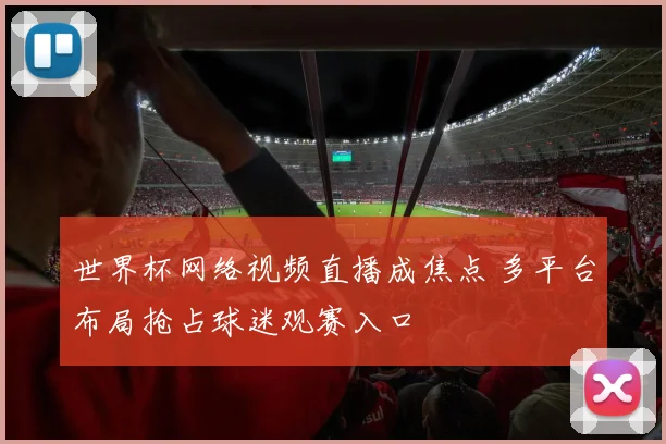 世界杯网络视频直播成焦点 多平台布局抢占球迷观赛入口