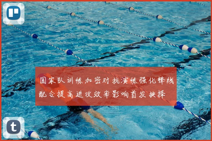 国家队训练加密对抗演练强化锋线配合提高进攻效率影响首发抉择