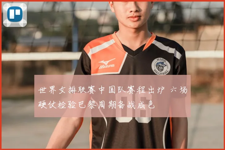 世界女排联赛中国队赛程出炉 六场硬仗检验巴黎周期备战成色