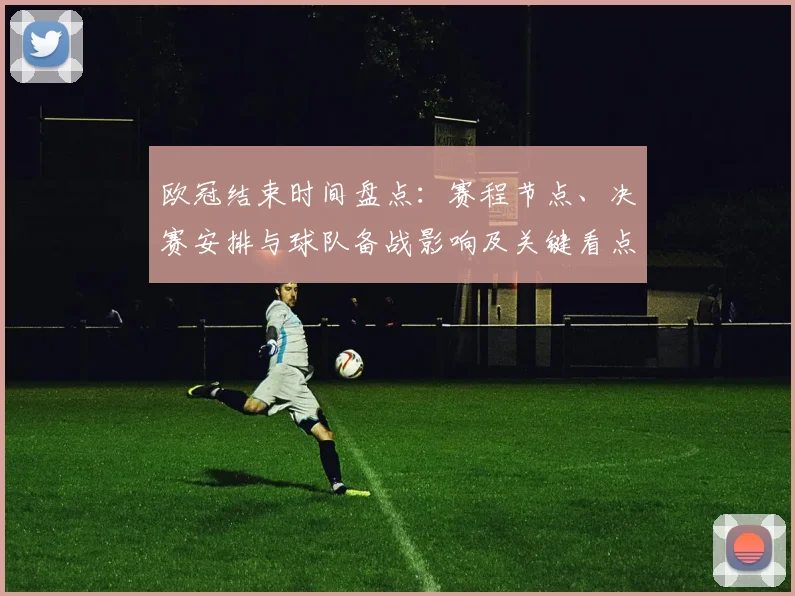 欧冠结束时间盘点:赛程节点、决赛安排与球队备战影响及关键看点