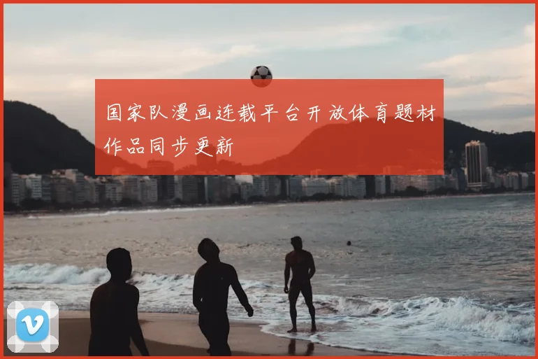 国家队漫画连载平台开放体育题材作品同步更新