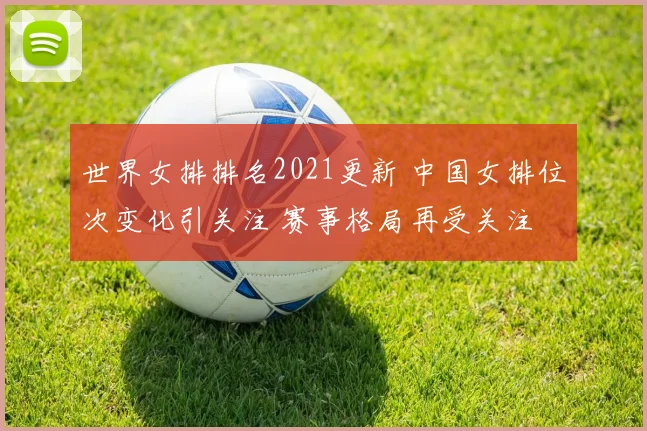世界女排排名2021更新 中国女排位次变化引关注 赛事格局再受关注